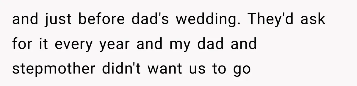 and just before dad's wedding. They'd ask for it every year and my dad and stepmother didn't want us to go