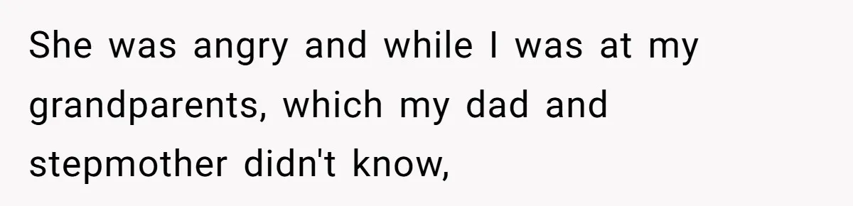 She was angry and while I was at my grandparents, which my dad and stepmother didn't know,