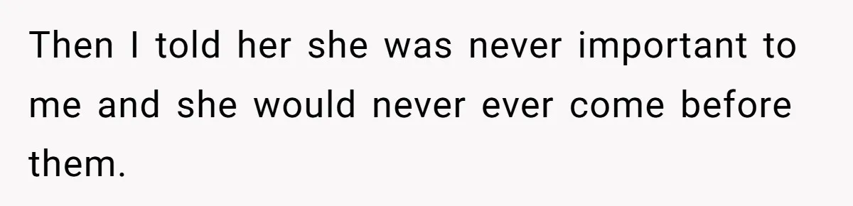 Then I told her she was never important to me and she would never ever come before them.