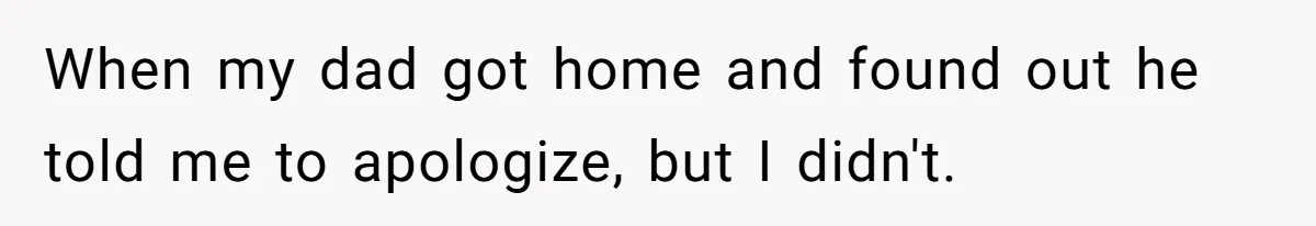 When my dad got home and found out he told me to apologize, but I didn't.