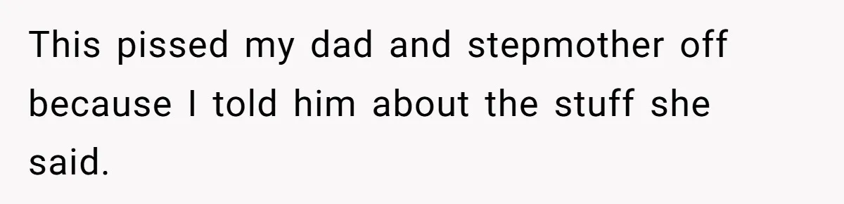 This pissed my dad and stepmother off because I told him about the stuff she said.