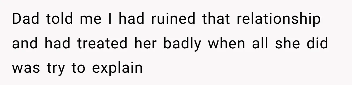 Dad told me I had ruined that relationship and had treated her badly when all she did was try to explain