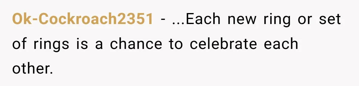 Ok-Cockroach2351 − ...Each new ring or set of rings is a chance to celebrate each other.