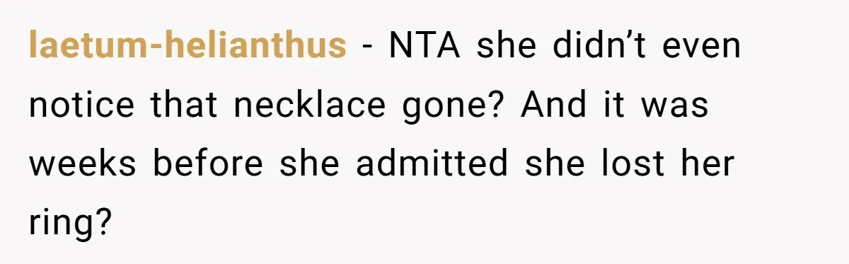 laetum-helianthus − NTA she didn’t even notice that necklace gone? And it was weeks before she admitted she lost her ring?