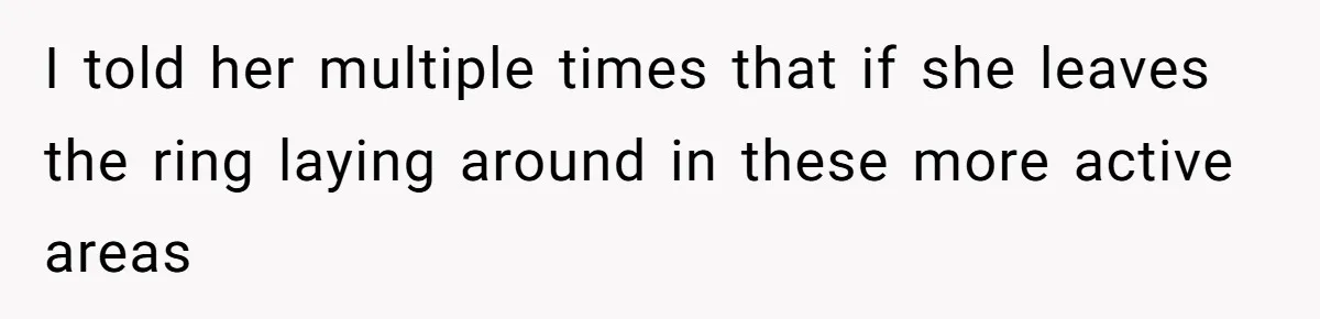 I told her multiple times that if she leaves the ring laying around in these more active areas