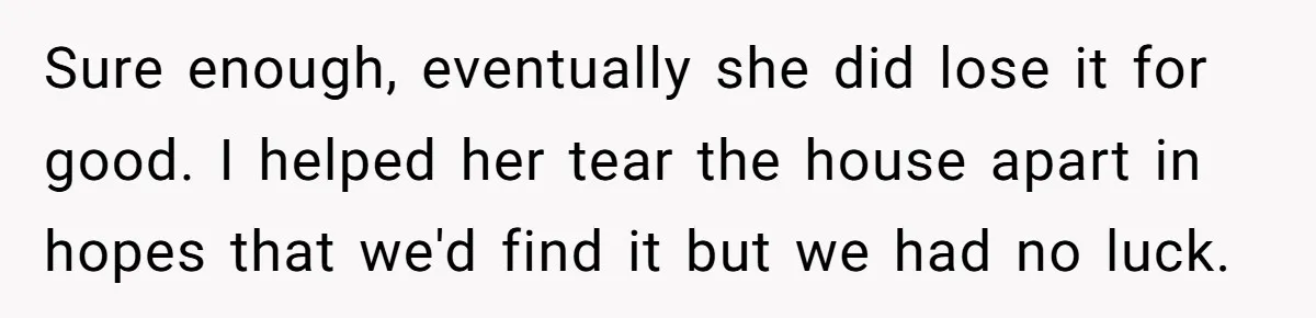 Sure enough, eventually she did lose it for good. I helped her tear the house apart in hopes that we'd find it but we had no luck.