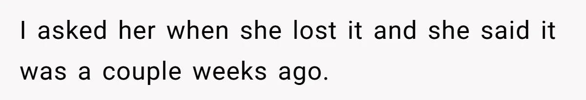 I asked her when she lost it and she said it was a couple weeks ago.