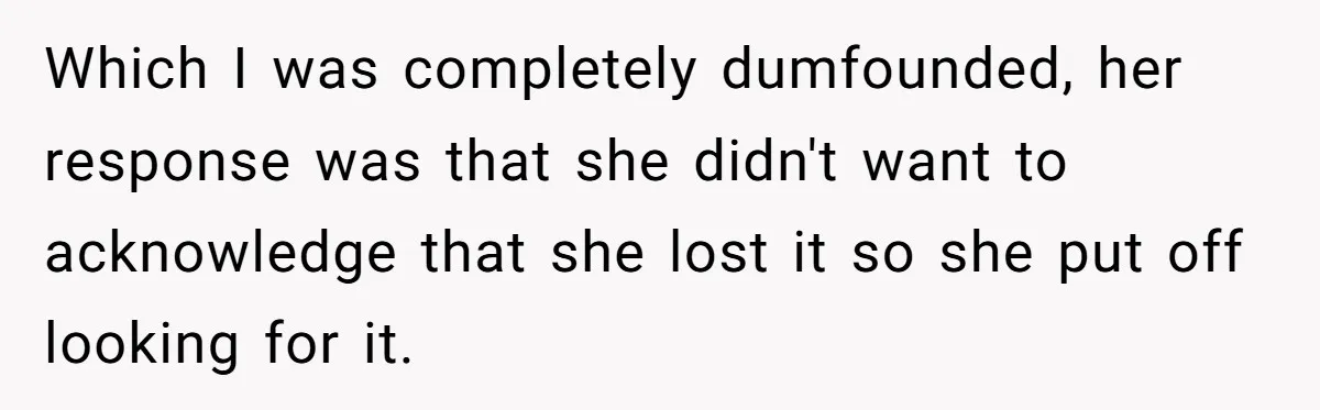 Which I was completely dumfounded, her response was that she didn't want to acknowledge that she lost it so she put off looking for it.