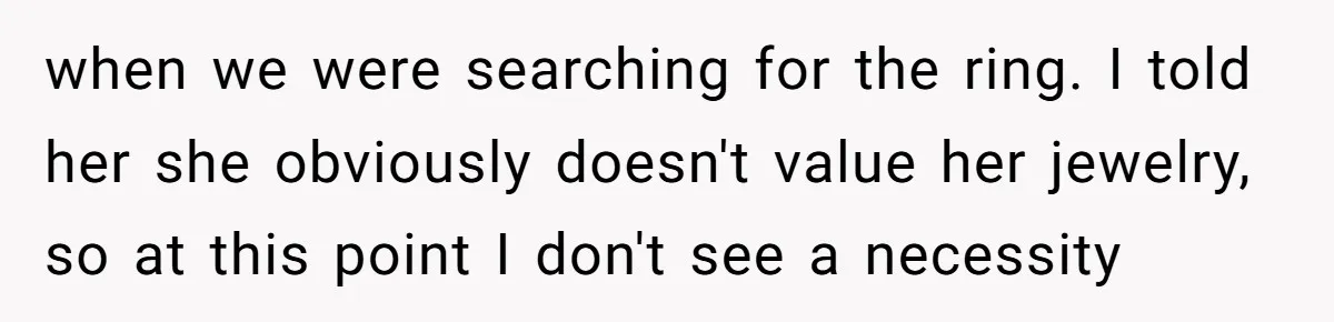 when we were searching for the ring. I told her she obviously doesn't value her jewelry, so at this point I don't see a necessity
