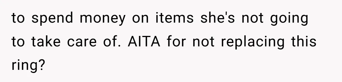 to spend money on items she's not going to take care of. AITA for not replacing this ring?