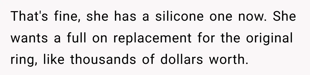 That's fine, she has a silicone one now. She wants a full on replacement for the original ring, like thousands of dollars worth.