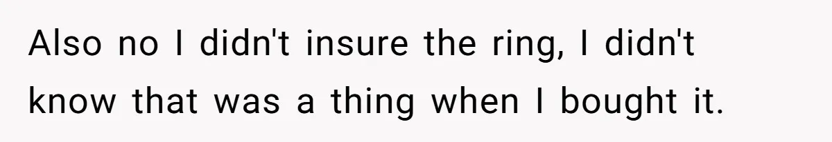 Also no I didn't insure the ring, I didn't know that was a thing when I bought it.