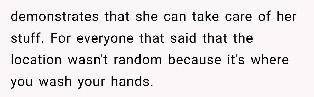 demonstrates that she can take care of her stuff. For everyone that said that the location wasn't random because it's where you wash your hands.