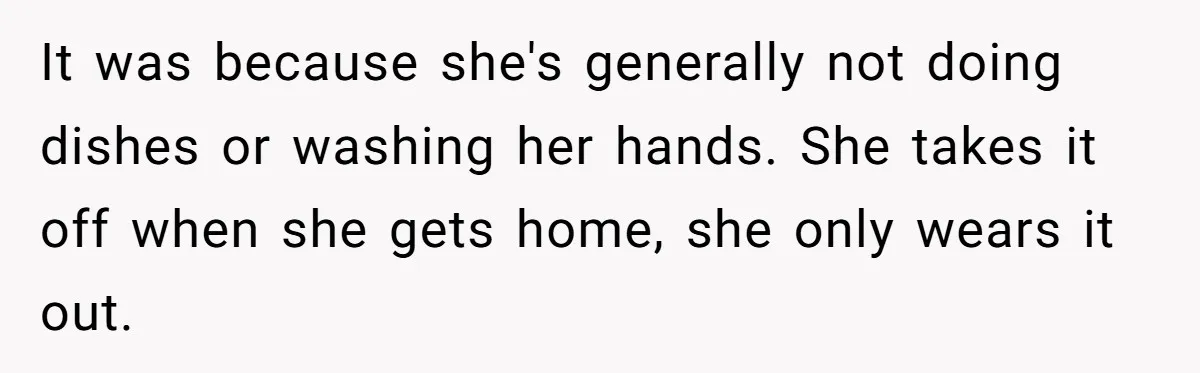 It was because she's generally not doing dishes or washing her hands. She takes it off when she gets home, she only wears it out.