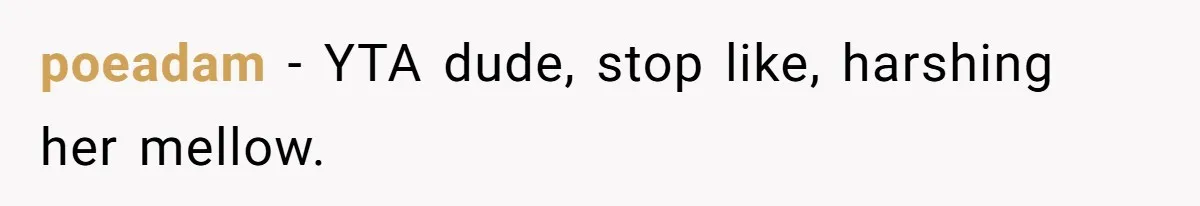 poeadam − YTA dude, stop like, harshing her mellow.