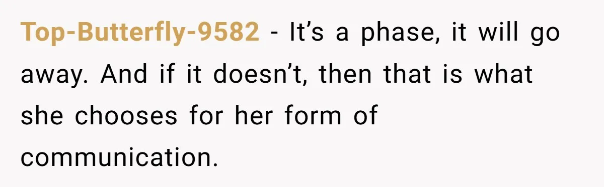Top-Butterfly-9582 − It’s a phase, it will go away. And if it doesn’t, then that is what she chooses for her form of communication.