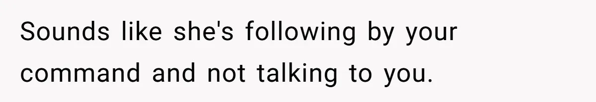 Sounds like she's following by your command and not talking to you.