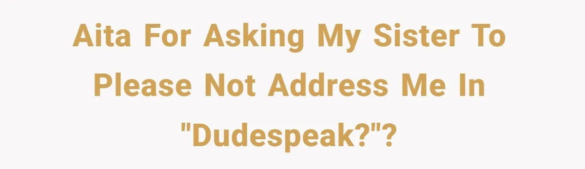AITA for asking my sister to please not address me in "dudespeak?"?