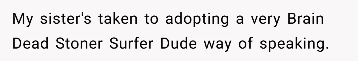 My sister's taken to adopting a very Brain Dead Stoner Surfer Dude way of speaking.