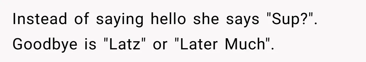 Instead of saying hello she says "Sup?". Goodbye is "Latz" or "Later Much".