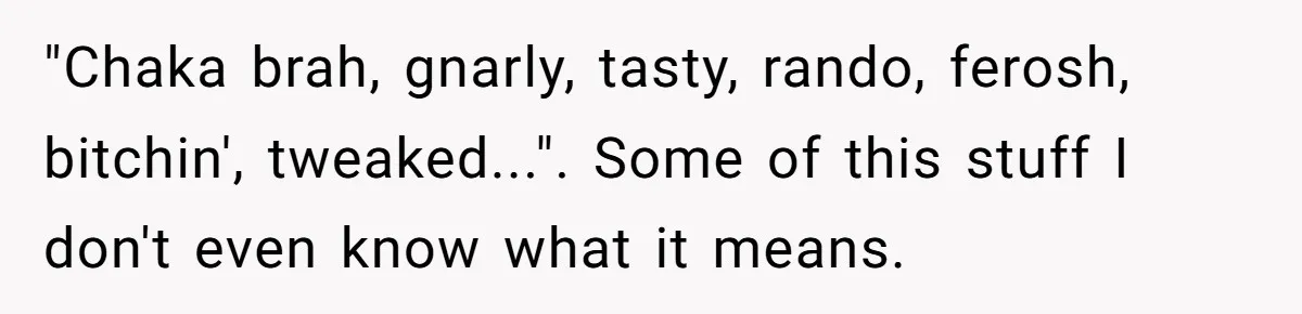 "Chaka brah, gnarly, tasty, rando, ferosh, bitchin', tweaked...". Some of this stuff I don't even know what it means.