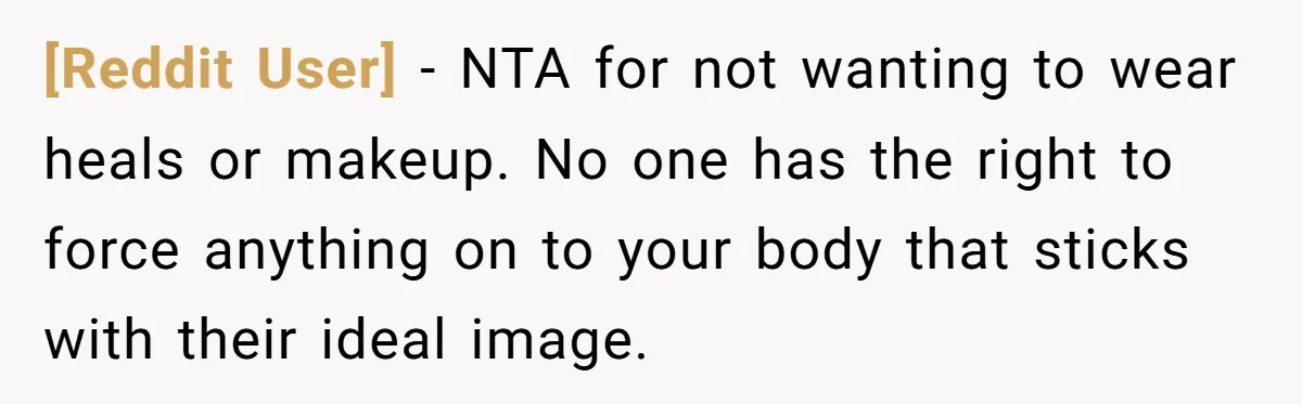 [Reddit User] − NTA for not wanting to wear heals or makeup. No one has the right to force anything on to your body that sticks with their ideal image.