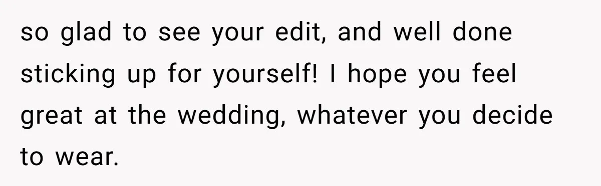 so glad to see your edit, and well done sticking up for yourself! I hope you feel great at the wedding, whatever you decide to wear.