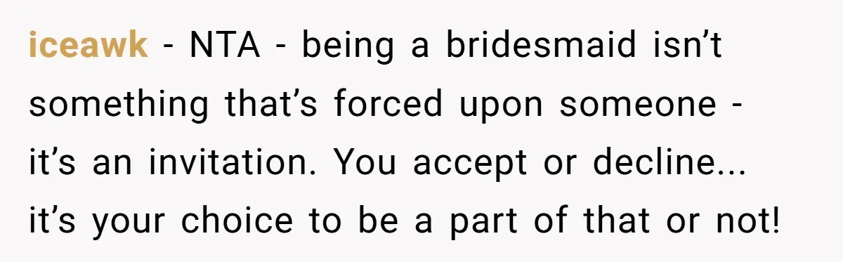iceawk − NTA - being a bridesmaid isn’t something that’s forced upon someone - it’s an invitation. You accept or decline... it’s your choice to be a part of that...