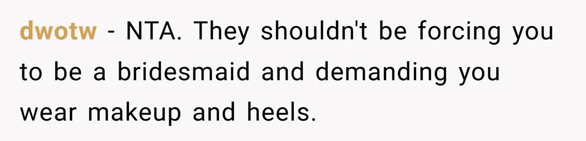 dwotw − NTA. They shouldn't be forcing you to be a bridesmaid and demanding you wear makeup and heels.