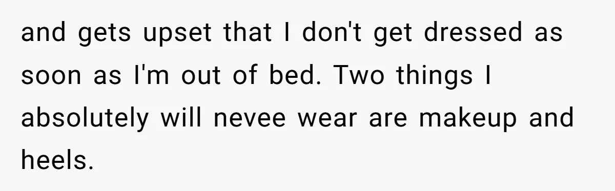 and gets upset that I don't get dressed as soon as I'm out of bed. Two things I absolutely will nevee wear are makeup and heels.