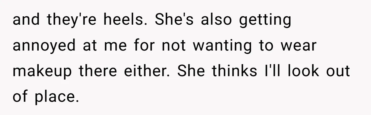 and they're heels. She's also getting annoyed at me for not wanting to wear makeup there either. She thinks I'll look out of place.