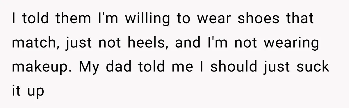 I told them I'm willing to wear shoes that match, just not heels, and I'm not wearing makeup. My dad told me I should just suck it up