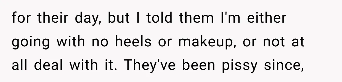 for their day, but I told them I'm either going with no heels or makeup, or not at all deal with it. They've been pissy since,