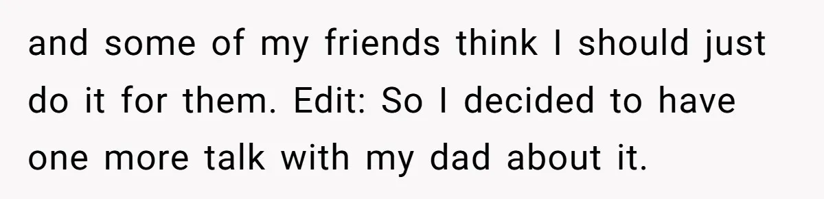 and some of my friends think I should just do it for them. Edit: So I decided to have one more talk with my dad about it.