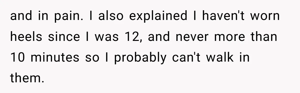 and in pain. I also explained I haven't worn heels since I was 12, and never more than 10 minutes so I probably can't walk in them.