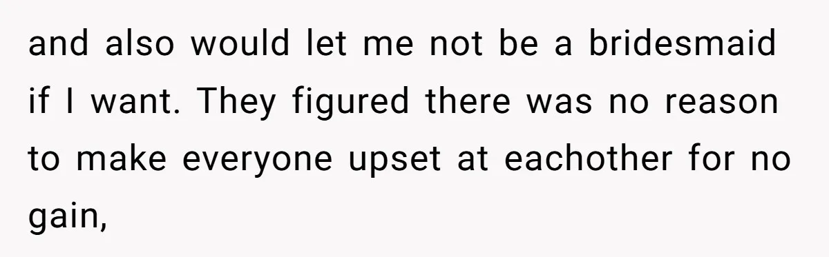 and also would let me not be a bridesmaid if I want. They figured there was no reason to make everyone upset at eachother for no gain,