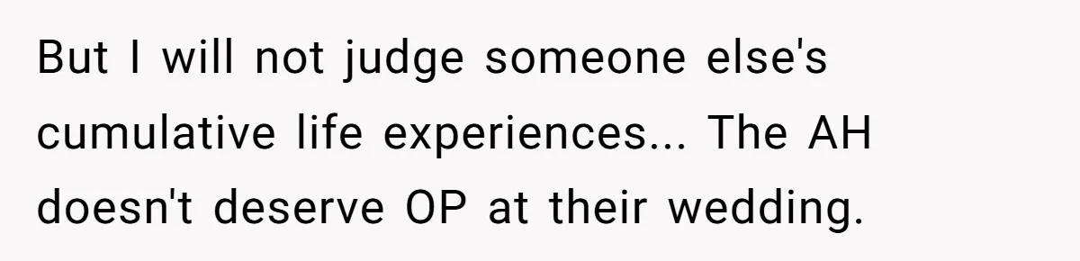 But I will not judge someone else's cumulative life experiences... The AH doesn't deserve OP at their wedding.