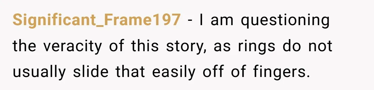 Significant_Frame197 - I am questioning the veracity of this story, as rings do not usually slide that easily off of fingers.