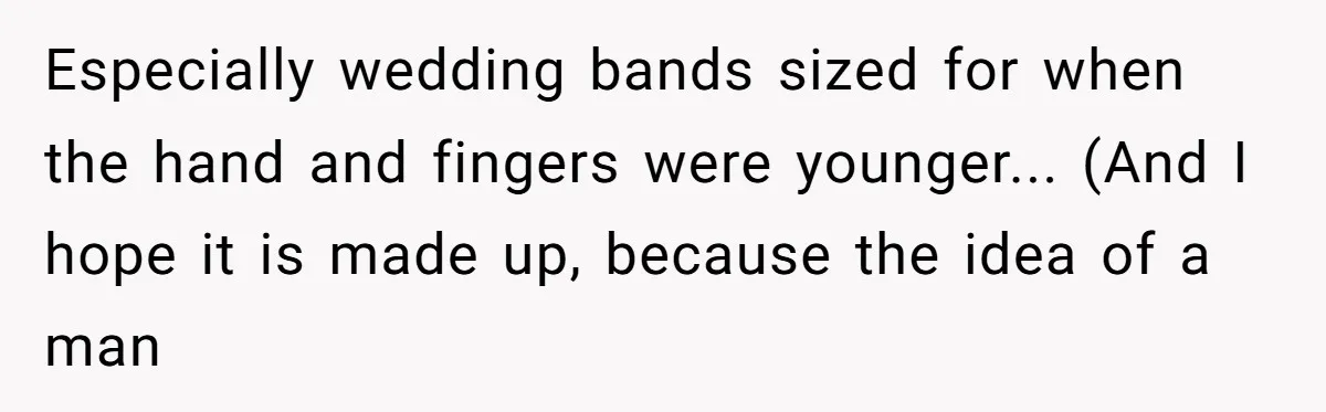 Especially wedding bands sized for when the hand and fingers were younger... (And I hope it is made up, because the idea of a man