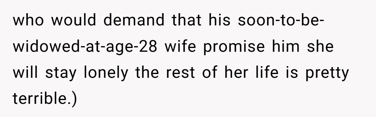 who would demand that his soon-to-be-widowed-at-age-28 wife promise him she will stay lonely the rest of her life is pretty terrible.)