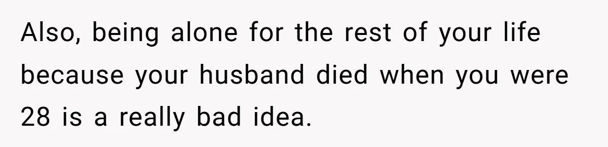 Also, being alone for the rest of your life because your husband died when you were 28 is a really bad idea.