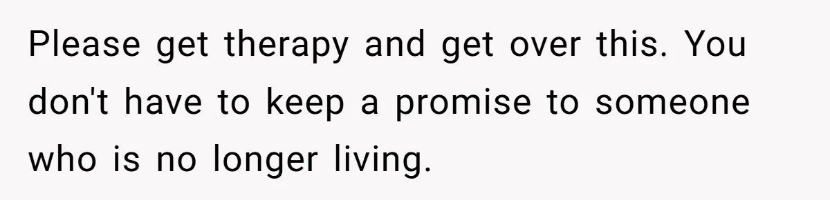 Please get therapy and get over this. You don't have to keep a promise to someone who is no longer living.