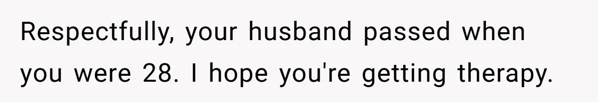 Respectfully, your husband passed when you were 28. I hope you're getting therapy.