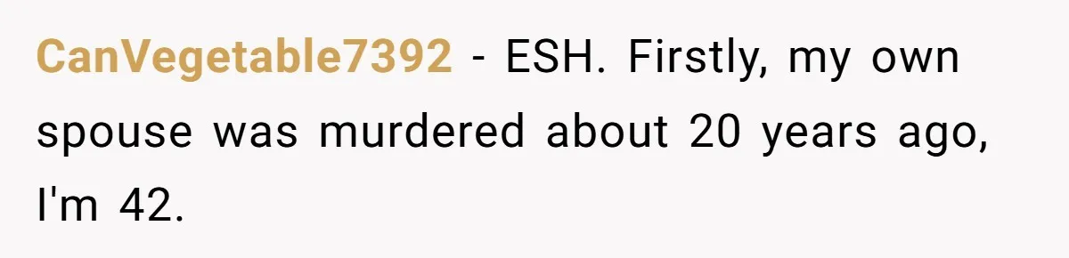 CanVegetable7392 - ESH. Firstly, my own spouse was murdered about 20 years ago, I'm 42.