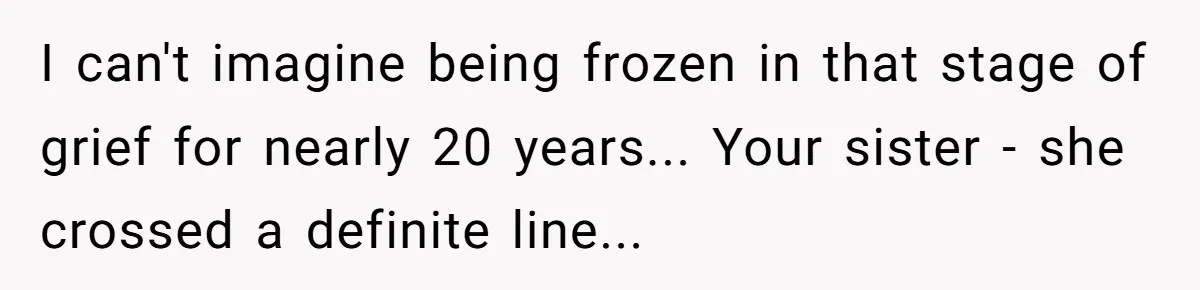 I can't imagine being frozen in that stage of grief for nearly 20 years... Your sister - she crossed a definite line...