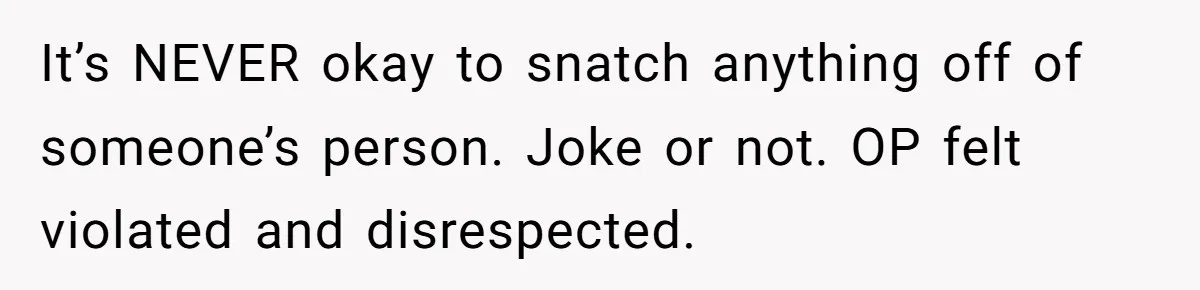 It’s NEVER okay to snatch anything off of someone’s person. Joke or not. OP felt violated and disrespected.