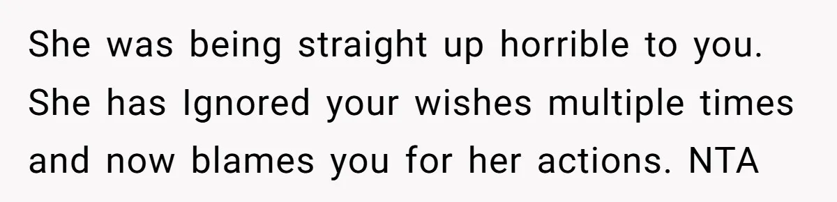 She was being straight up horrible to you. She has Ignored your wishes multiple times and now blames you for her actions. NTA