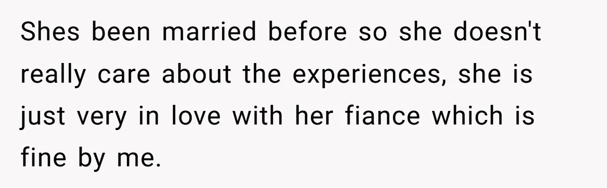 Shes been married before so she doesn't really care about the experiences, she is just very in love with her fiance which is fine by me.