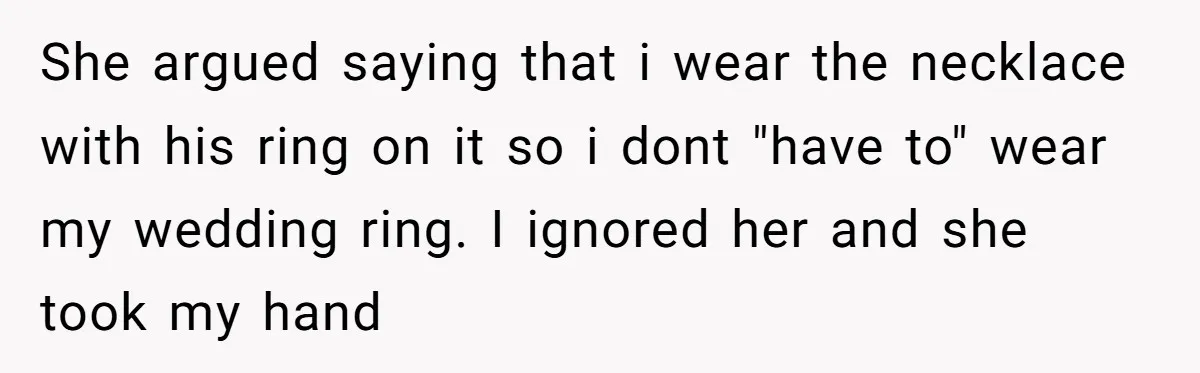 She argued saying that i wear the necklace with his ring on it so i dont "have to" wear my wedding ring. I ignored her and she took my hand