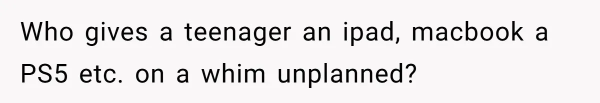 Who gives a teenager an ipad, macbook a PS5 etc. on a whim unplanned?